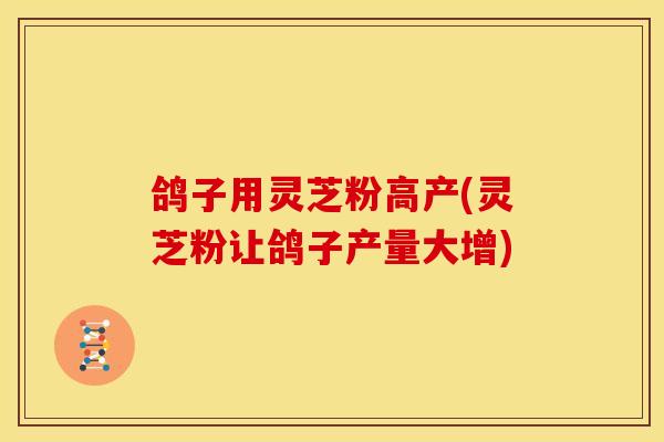 鸽子用灵芝粉高产(灵芝粉让鸽子产量大增) 鸽子用灵芝粉高产(灵芝粉让鸽子产量大增)