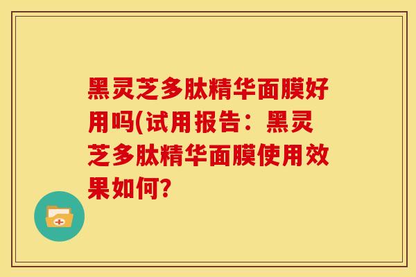 黑灵芝多肽精华面膜好用吗(试用报告：黑灵芝多肽精华面膜使用效果如何？