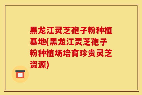 黑龙江灵芝孢子粉种植基地(黑龙江灵芝孢子粉种植场培育珍贵灵芝资源) 黑龙江灵芝孢子粉种植基地(黑龙江灵芝孢子粉种植场培育珍贵灵芝资源)