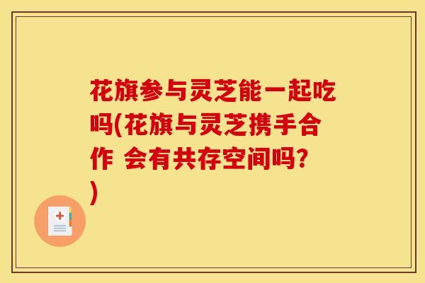 花旗参与灵芝能一起吃吗(花旗与灵芝携手合作 会有共存空间吗?) 花旗参与灵芝能一起吃吗(花旗与灵芝携手合作 会有共存空间吗?)