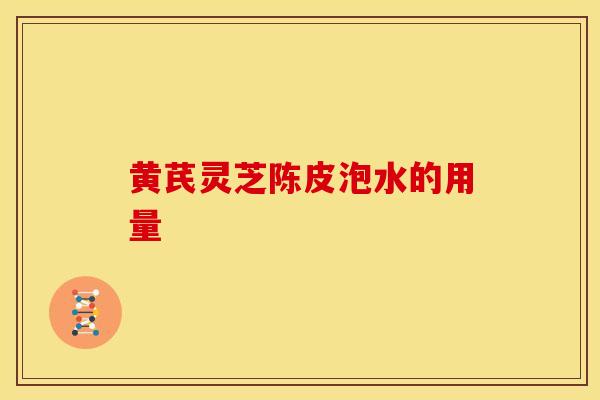 黄芪灵芝陈皮泡水的用量 黄芪灵芝陈皮泡水的用量
