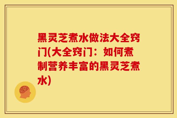黑灵芝煮水做法大全窍门(大全窍门:如何煮制营养丰富的黑灵芝煮水) 黑灵芝煮水做法大全窍门(大全窍门:如何煮制营养丰富的黑灵芝煮水)