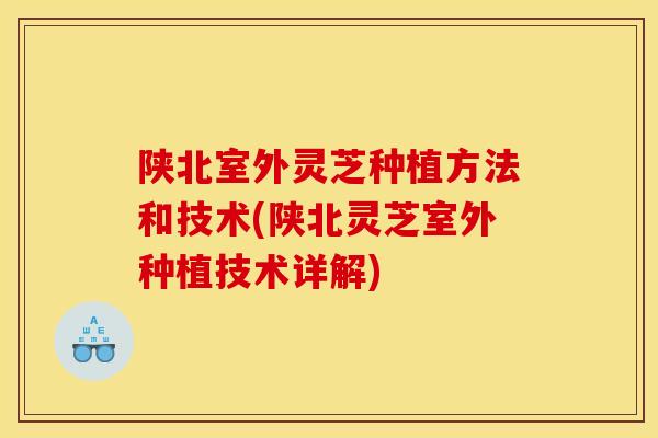 陕北室外灵芝种植方法和技术(陕北灵芝室外种植技术详解) 陕北室外灵芝种植方法和技术(陕北灵芝室外种植技术详解)