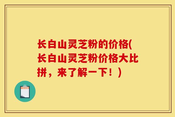 长白山灵芝粉的价格(长白山灵芝粉价格大比拼,来了解一下!) 长白山灵芝粉的价格(长白山灵芝粉价格大比拼,来了解一下!)
