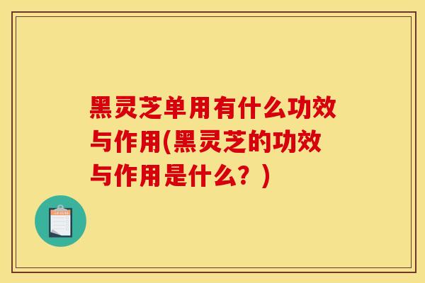 黑灵芝单用有什么功效与作用(黑灵芝的功效与作用是什么?) 黑灵芝单用有什么功效与作用(黑灵芝的功效与作用是什么?)