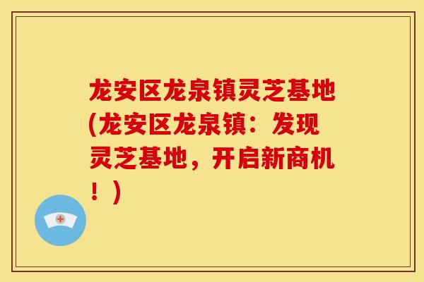 龙安区龙泉镇灵芝基地(龙安区龙泉镇:发现灵芝基地,开启新商机!) 龙安区龙泉镇灵芝基地(龙安区龙泉镇:发现灵芝基地,开启新商机!)
