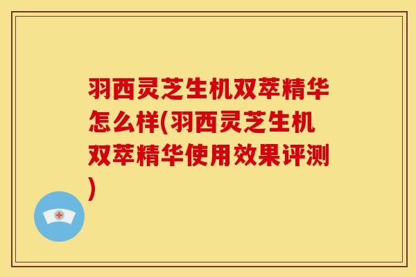 羽西灵芝生机双萃精华怎么样(羽西灵芝生机双萃精华使用效果评测) 羽西灵芝生机双萃精华怎么样(羽西灵芝生机双萃精华使用效果评测)