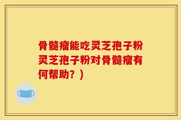 骨髓瘤能吃灵芝孢子粉灵芝孢子粉对骨髓瘤有何帮助？)