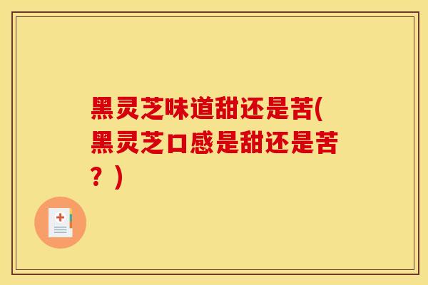 黑灵芝味道甜还是苦(黑灵芝口感是甜还是苦？)
