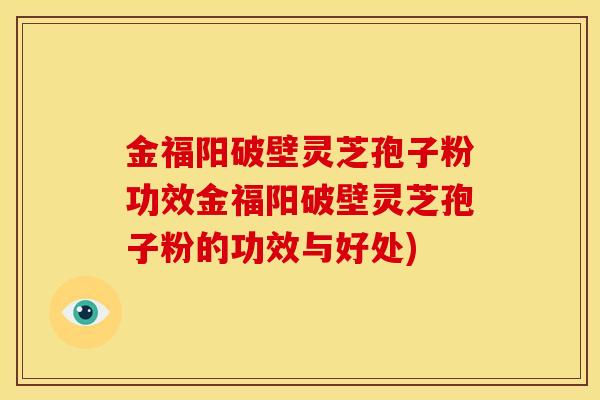 金福阳破壁灵芝孢子粉功效金福阳破壁灵芝孢子粉的功效与好处) 金福阳破壁灵芝孢子粉功效金福阳破壁灵芝孢子粉的功效与好处)