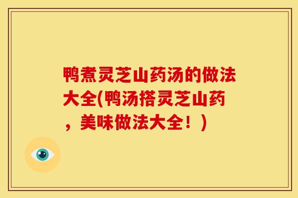 鸭煮灵芝山药汤的做法大全(鸭汤搭灵芝山药,美味做法大全!) 鸭煮灵芝山药汤的做法大全(鸭汤搭灵芝山药,美味做法大全!)