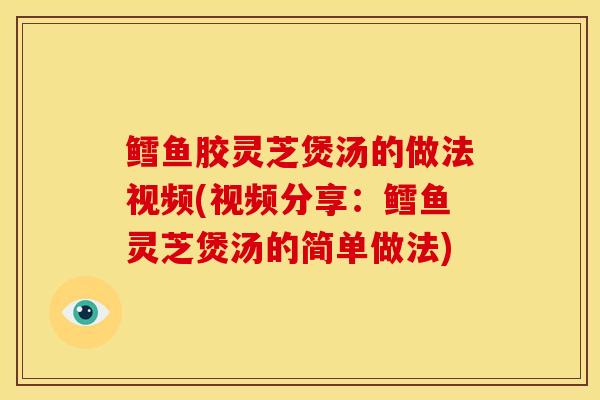鳕鱼胶灵芝煲汤的做法视频(视频分享:鳕鱼灵芝煲汤的简单做法) 鳕鱼胶灵芝煲汤的做法视频(视频分享:鳕鱼灵芝煲汤的简单做法)