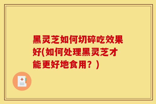 黑灵芝如何切碎吃效果好(如何处理黑灵芝才能更好地食用?) 黑灵芝如何切碎吃效果好(如何处理黑灵芝才能更好地食用?)