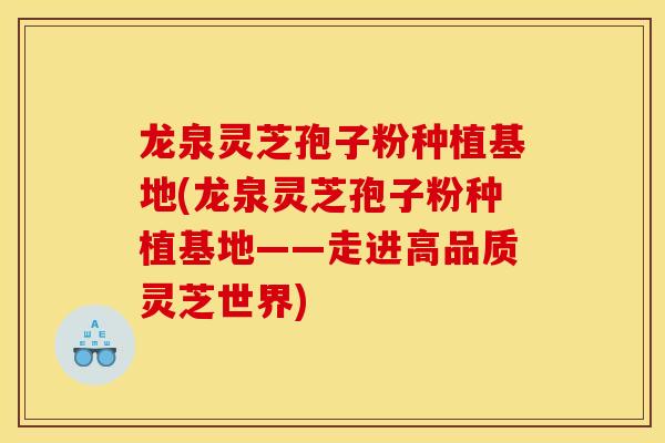 龙泉灵芝孢子粉种植基地(龙泉灵芝孢子粉种植基地——走进高品质灵芝世界) 龙泉灵芝孢子粉种植基地(龙泉灵芝孢子粉种植基地——走进高品质灵芝世界)