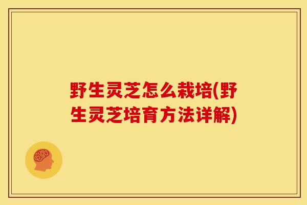 野生灵芝怎么栽培(野生灵芝培育方法详解) 野生灵芝怎么栽培(野生灵芝培育方法详解)