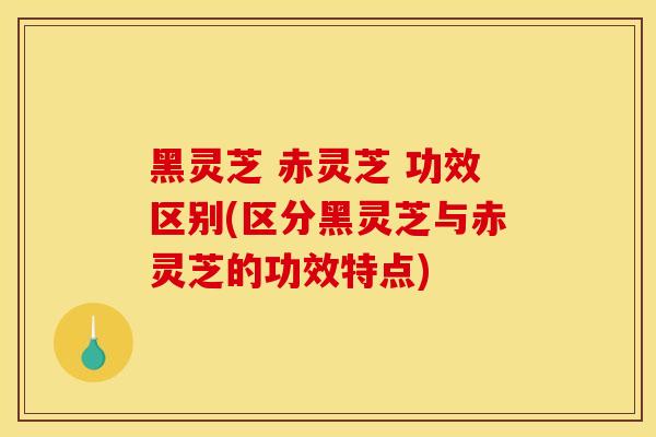 黑灵芝 赤灵芝 功效区别(区分黑灵芝与赤灵芝的功效特点) 黑灵芝 赤灵芝 功效区别(区分黑灵芝与赤灵芝的功效特点)