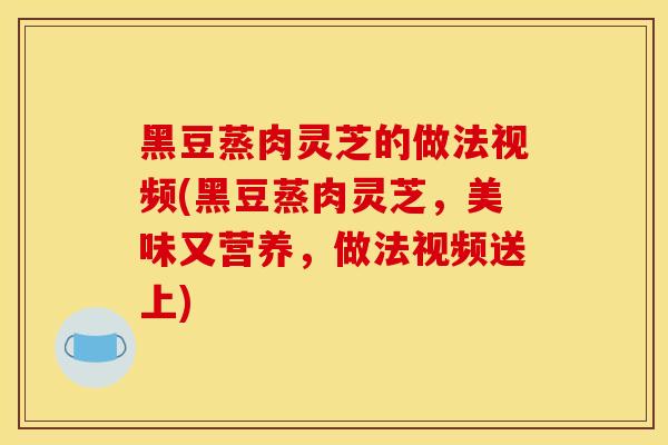 黑豆蒸肉灵芝的做法视频(黑豆蒸肉灵芝，美味又营养，做法视频送上)