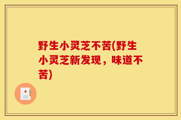 野生小灵芝不苦(野生小灵芝新发现,味道不苦) 野生小灵芝不苦(野生小灵芝新发现,味道不苦)
