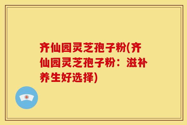 齐仙园灵芝孢子粉(齐仙园灵芝孢子粉:滋补养生好选择) 齐仙园灵芝孢子粉(齐仙园灵芝孢子粉:滋补养生好选择)