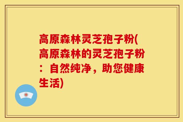 高原森林灵芝孢子粉(高原森林的灵芝孢子粉:自然纯净,助您健康生活) 高原森林灵芝孢子粉(高原森林的灵芝孢子粉:自然纯净,助您健康生活)