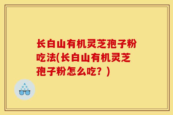 长白山有机灵芝孢子粉吃法(长白山有机灵芝孢子粉怎么吃?) 长白山有机灵芝孢子粉吃法(长白山有机灵芝孢子粉怎么吃?)