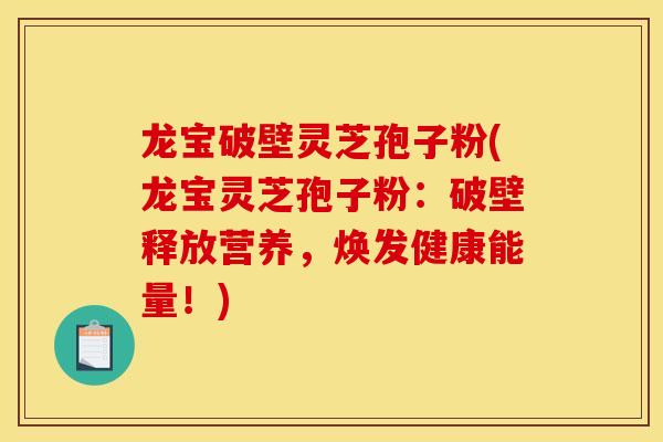 龙宝破壁灵芝孢子粉(龙宝灵芝孢子粉:破壁释放营养,焕发健康能量!) 龙宝破壁灵芝孢子粉(龙宝灵芝孢子粉:破壁释放营养,焕发健康能量!)
