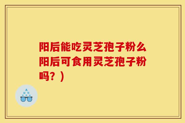 阳后能吃灵芝孢子粉么阳后可食用灵芝孢子粉吗?) 阳后能吃灵芝孢子粉么阳后可食用灵芝孢子粉吗?)