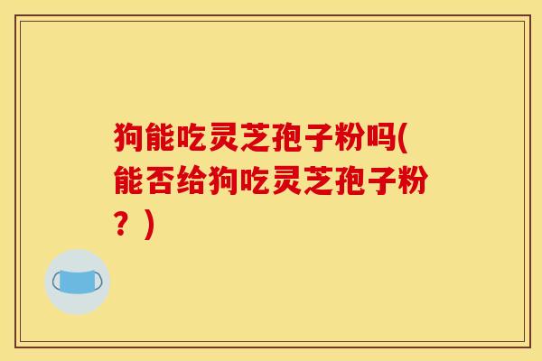 狗能吃灵芝孢子粉吗(能否给狗吃灵芝孢子粉?) 狗能吃灵芝孢子粉吗(能否给狗吃灵芝孢子粉?)
