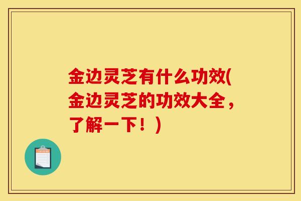 金边灵芝有什么功效(金边灵芝的功效大全,了解一下!) 金边灵芝有什么功效(金边灵芝的功效大全,了解一下!)