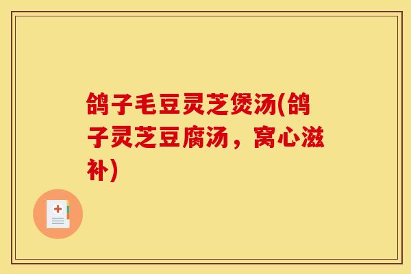 鸽子毛豆灵芝煲汤(鸽子灵芝豆腐汤,窝心滋补) 鸽子毛豆灵芝煲汤(鸽子灵芝豆腐汤,窝心滋补)