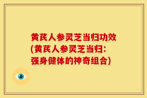 黄芪人参灵芝当归功效(黄芪人参灵芝当归:强身健体的神奇组合) 黄芪人参灵芝当归功效(黄芪人参灵芝当归:强身健体的神奇组合)