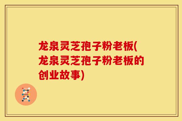 龙泉灵芝孢子粉老板(龙泉灵芝孢子粉老板的创业故事) 龙泉灵芝孢子粉老板(龙泉灵芝孢子粉老板的创业故事)