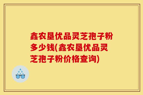 鑫农垦优品灵芝孢子粉多少钱(鑫农垦优品灵芝孢子粉价格查询) 鑫农垦优品灵芝孢子粉多少钱(鑫农垦优品灵芝孢子粉价格查询)