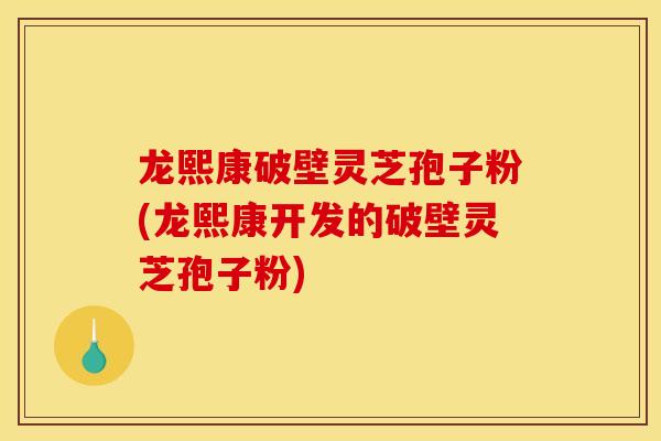 龙熙康破壁灵芝孢子粉(龙熙康开发的破壁灵芝孢子粉) 龙熙康破壁灵芝孢子粉(龙熙康开发的破壁灵芝孢子粉)