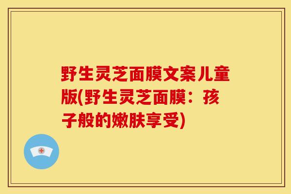野生灵芝面膜文案儿童版(野生灵芝面膜:孩子般的嫩肤享受) 野生灵芝面膜文案儿童版(野生灵芝面膜:孩子般的嫩肤享受)