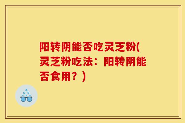 阳转阴能否吃灵芝粉(灵芝粉吃法:阳转阴能否食用?) 阳转阴能否吃灵芝粉(灵芝粉吃法:阳转阴能否食用?)
