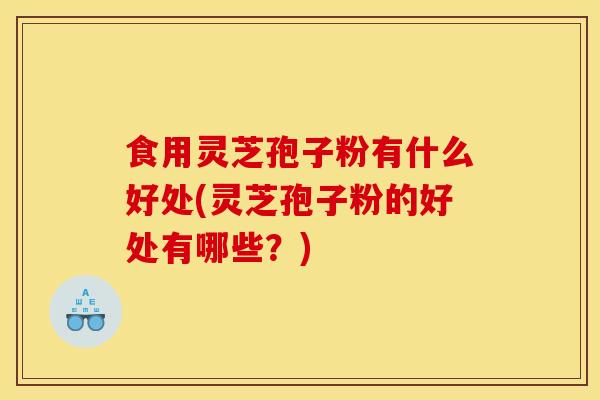食用灵芝孢子粉有什么好处(灵芝孢子粉的好处有哪些?) 食用灵芝孢子粉有什么好处(灵芝孢子粉的好处有哪些?)