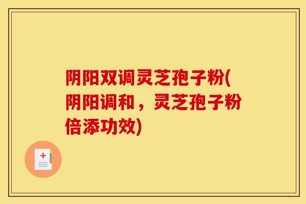 阴阳双调灵芝孢子粉(阴阳调和,灵芝孢子粉倍添功效) 阴阳双调灵芝孢子粉(阴阳调和,灵芝孢子粉倍添功效)
