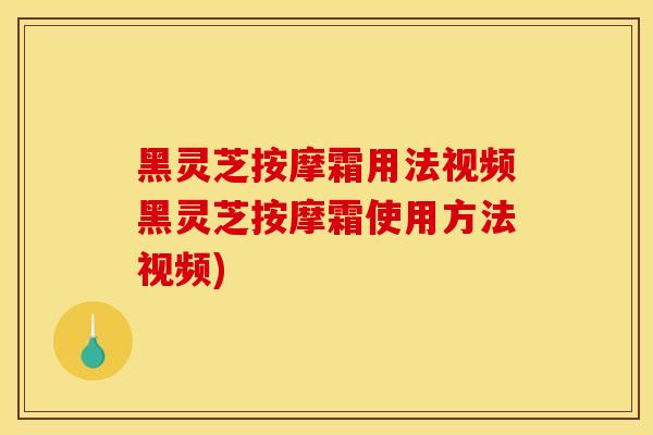 黑灵芝按摩霜用法视频黑灵芝按摩霜使用方法视频) 黑灵芝按摩霜用法视频黑灵芝按摩霜使用方法视频)