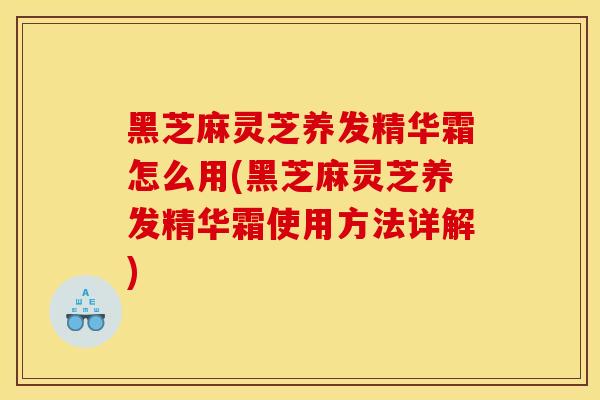黑芝麻灵芝养发精华霜怎么用(黑芝麻灵芝养发精华霜使用方法详解)