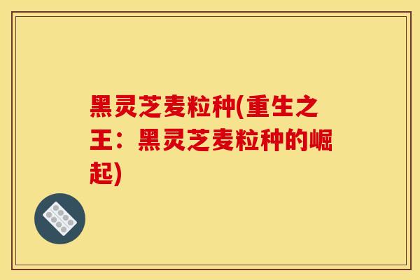 黑灵芝麦粒种(重生之王:黑灵芝麦粒种的崛起) 黑灵芝麦粒种(重生之王:黑灵芝麦粒种的崛起)