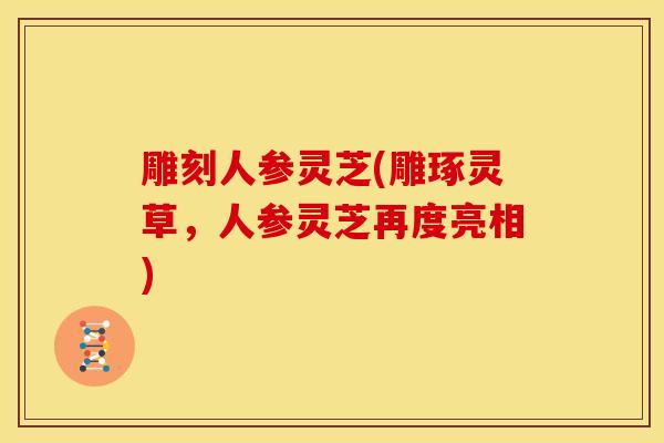 雕刻人参灵芝(雕琢灵草,人参灵芝再度亮相) 雕刻人参灵芝(雕琢灵草,人参灵芝再度亮相)
