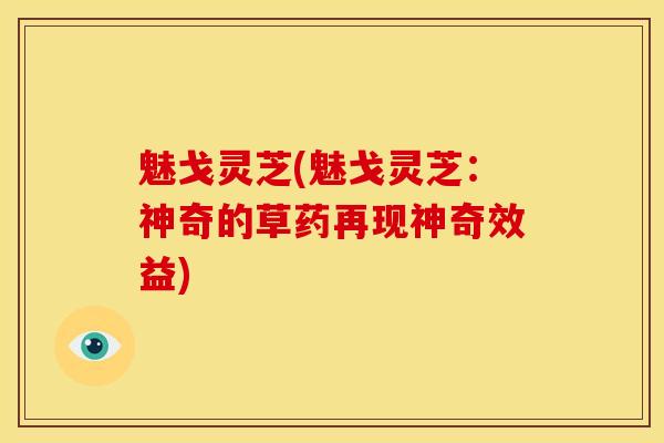 魅戈灵芝(魅戈灵芝:神奇的草药再现神奇效益) 魅戈灵芝(魅戈灵芝:神奇的草药再现神奇效益)