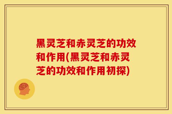 黑灵芝和赤灵芝的功效和作用(黑灵芝和赤灵芝的功效和作用初探) 黑灵芝和赤灵芝的功效和作用(黑灵芝和赤灵芝的功效和作用初探)
