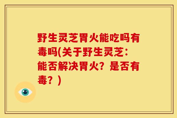 野生灵芝胃火能吃吗有毒吗(关于野生灵芝:能否解决胃火?是否有毒?) 野生灵芝胃火能吃吗有毒吗(关于野生灵芝:能否解决胃火?是否有毒?)
