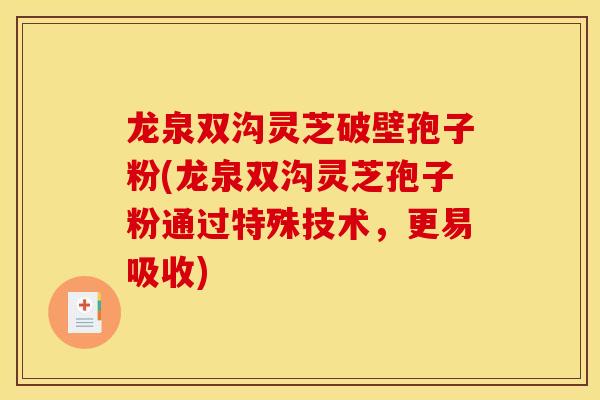 龙泉双沟灵芝破壁孢子粉(龙泉双沟灵芝孢子粉通过特殊技术，更易吸收)