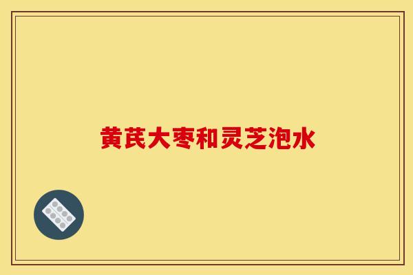 黄芪大枣和灵芝泡水 黄芪大枣和灵芝泡水