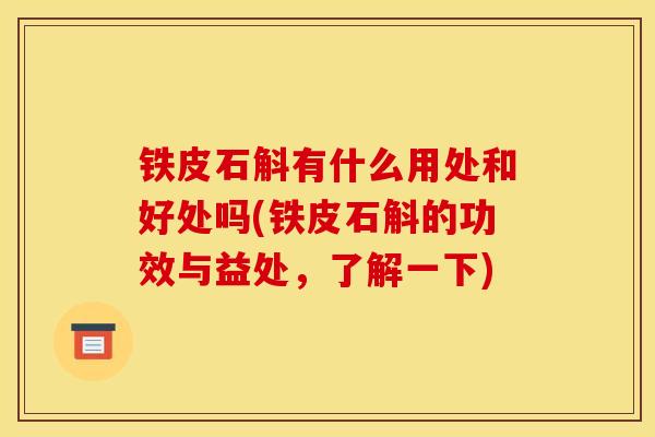 铁皮石斛有什么用处和好处吗(铁皮石斛的功效与益处,了解一下) 铁皮石斛有什么用处和好处吗(铁皮石斛的功效与益处,了解一下)
