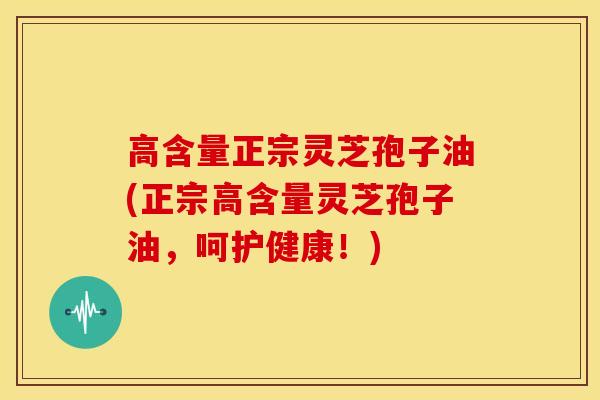 高含量正宗灵芝孢子油(正宗高含量灵芝孢子油,呵护健康!) 高含量正宗灵芝孢子油(正宗高含量灵芝孢子油,呵护健康!)