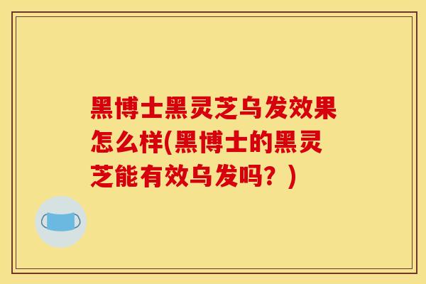 黑博士黑灵芝乌发效果怎么样(黑博士的黑灵芝能有效乌发吗?) 黑博士黑灵芝乌发效果怎么样(黑博士的黑灵芝能有效乌发吗?)